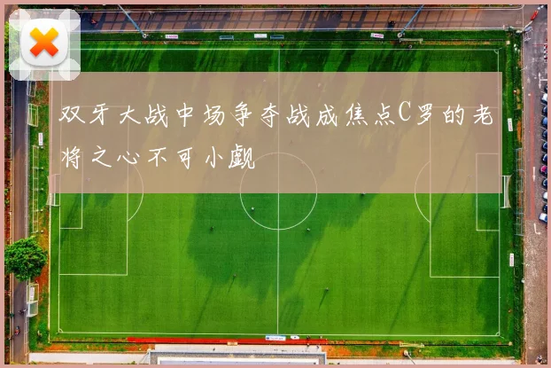 双牙大战中场争夺战成焦点C罗的老将之心不可小觑