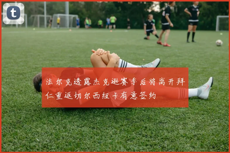 法尔克透露杰克逊赛季后将离开拜仁重返切尔西纽卡有意签约