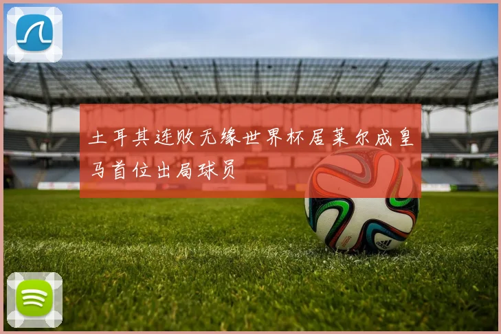 土耳其连败无缘世界杯居莱尔成皇马首位出局球员