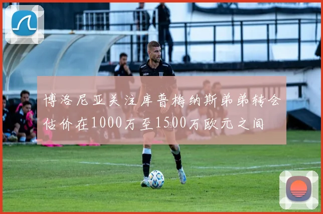 博洛尼亚关注库普梅纳斯弟弟转会估价在1000万至1500万欧元之间