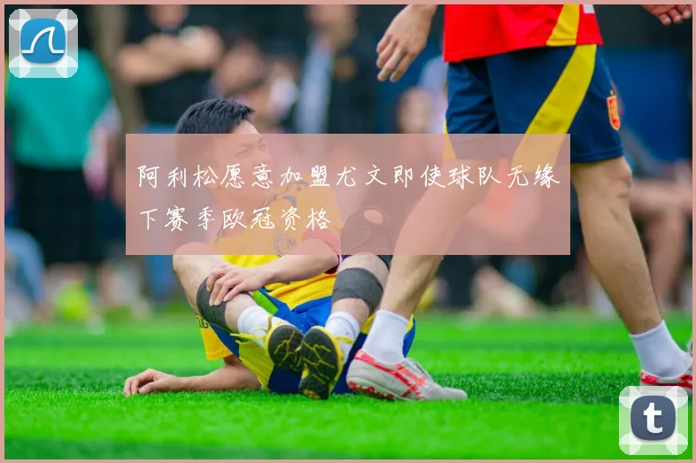 阿利松愿意加盟尤文即使球队无缘下赛季欧冠资格