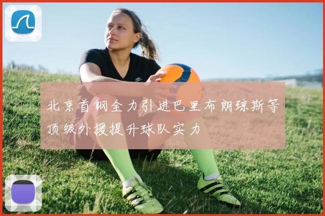 北京首钢全力引进巴里布朗琼斯等顶级外援提升球队实力
